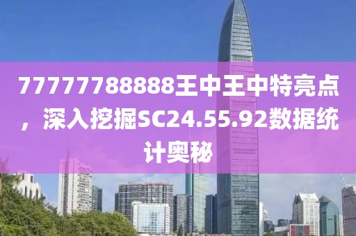 77777788888王中王中特亮点，深入挖掘SC24.55.92数据统计奥秘