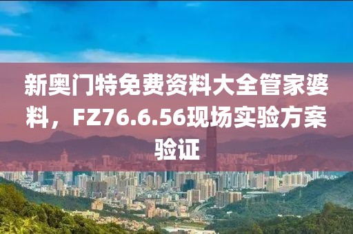 新奥门特免费资料大全管家婆料，FZ76.6.56现场实验方案验证