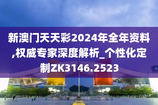新澳门天天彩2024年全年资料,权威专家深度解析_个性化定制ZK3146.2523