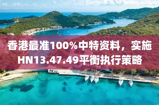 香港最准100%中特资料，实施HN13.47.49平衡执行策略
