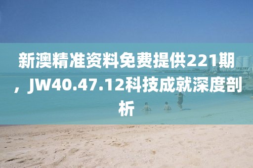 新澳精准资料免费提供221期，JW40.47.12科技成就深度剖析