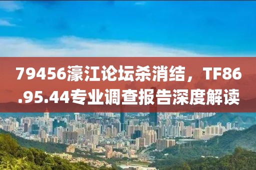 79456濠江论坛杀消结，TF86.95.44专业调查报告深度解读