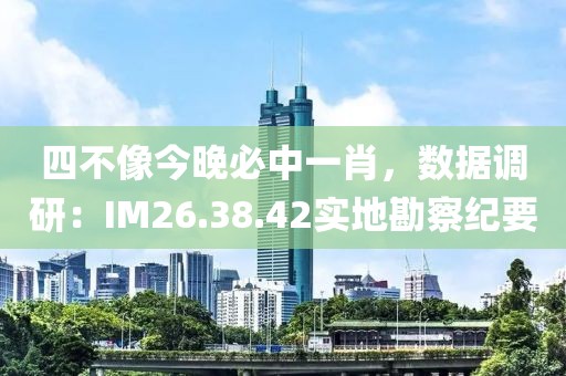四不像今晚必中一肖，数据调研：IM26.38.42实地勘察纪要