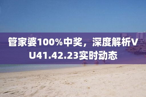管家婆100%中奖，深度解析VU41.42.23实时动态