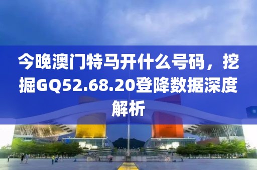 今晚澳门特马开什么号码，挖掘GQ52.68.20登降数据深度解析