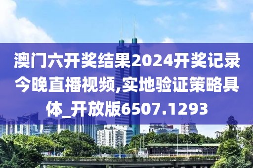 澳门六开奖结果2024开奖记录今晚直播视频,实地验证策略具体_开放版6507.1293