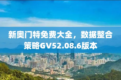 新奥门特免费大全，数据整合策略GV52.08.6版本