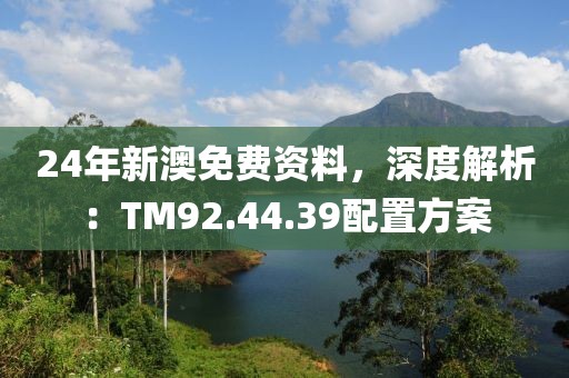 24年新澳免费资料，深度解析：TM92.44.39配置方案