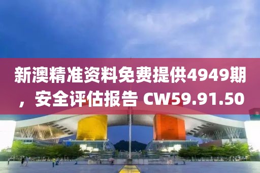 新澳精准资料免费提供4949期，安全评估报告 CW59.91.50