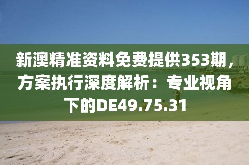 新澳精准资料免费提供353期，方案执行深度解析：专业视角下的DE49.75.31