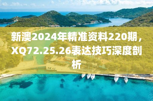 新澳2024年精准资料220期，XQ72.25.26表达技巧深度剖析