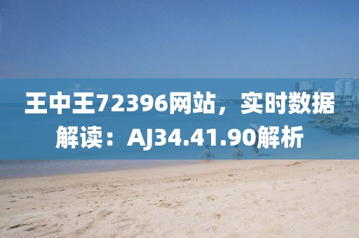 王中王72396网站，实时数据解读：AJ34.41.90解析