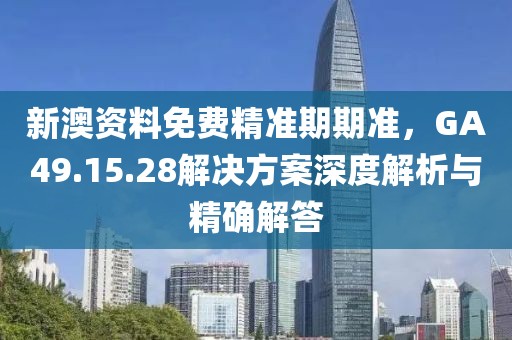新澳资料免费精准期期准，GA49.15.28解决方案深度解析与精确解答
