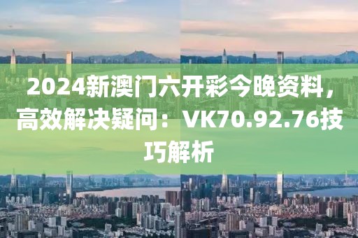 2024新澳门六开彩今晚资料，高效解决疑问：VK70.92.76技巧解析