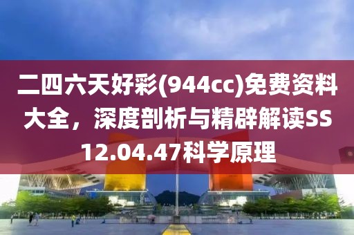 二四六天好彩(944cc)免费资料大全，深度剖析与精辟解读SS12.04.47科学原理
