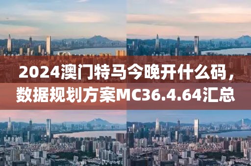 2024澳门特马今晚开什么码，数据规划方案MC36.4.64汇总