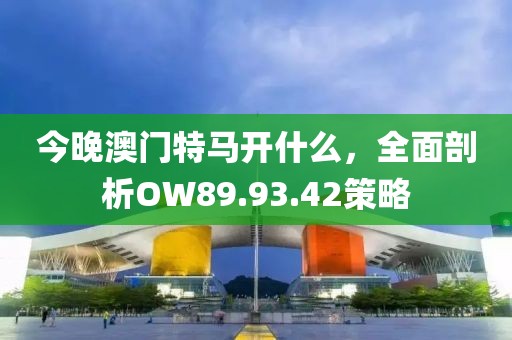 今晚澳门特马开什么，全面剖析OW89.93.42策略