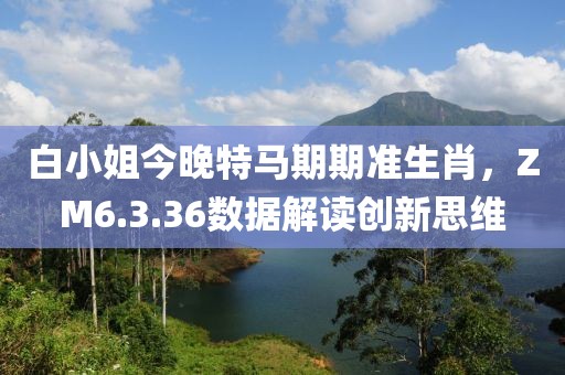 白小姐今晚特马期期准生肖，ZM6.3.36数据解读创新思维