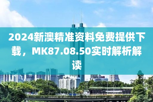 2024新澳精准资料免费提供下载，MK87.08.50实时解析解读