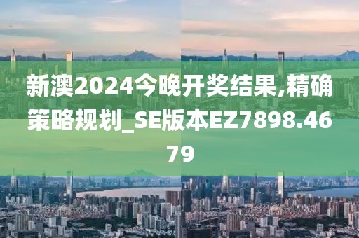 新澳2024今晚开奖结果,精确策略规划_SE版本EZ7898.4679