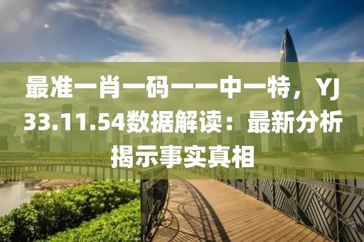 最准一肖一码一一中一特，YJ33.11.54数据解读：最新分析揭示事实真相