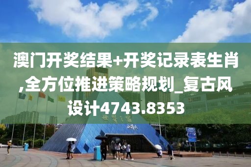 澳门开奖结果+开奖记录表生肖,全方位推进策略规划_复古风设计4743.8353