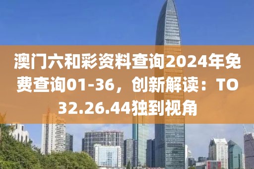 澳门六和彩资料查询2024年免费查询01-36，创新解读：TO32.26.44独到视角