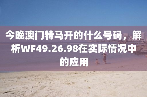 今晚澳门特马开的什么号码，解析WF49.26.98在实际情况中的应用