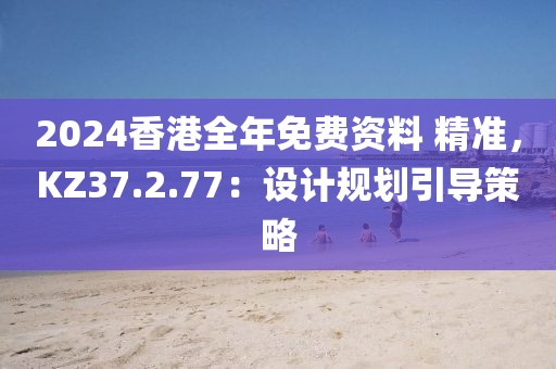 2024香港全年免费资料 精准，KZ37.2.77：设计规划引导策略