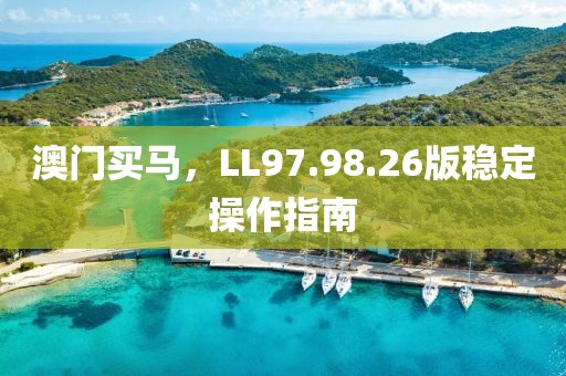 澳门买马，LL97.98.26版稳定操作指南