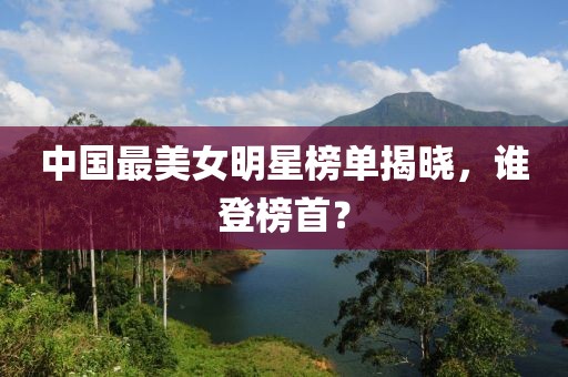 中国最美女明星榜单揭晓，谁登榜首？