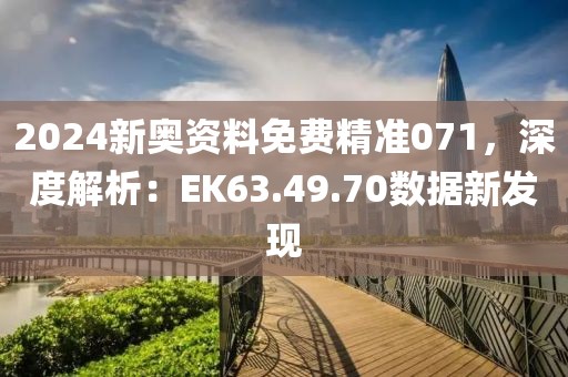 2024新奥资料免费精准071，深度解析：EK63.49.70数据新发现