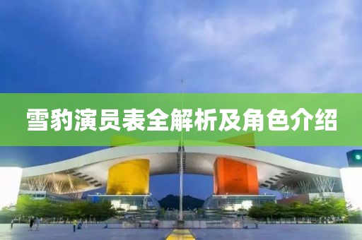 雪豹演员表全解析及角色介绍