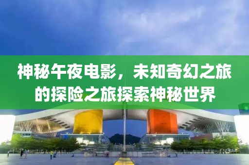 神秘午夜电影，未知奇幻之旅的探险之旅探索神秘世界