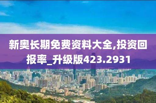新奥长期免费资料大全,投资回报率_升级版423.2931