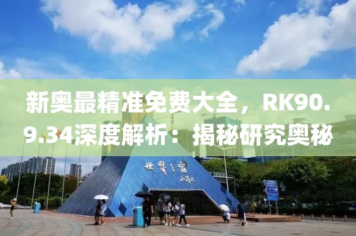 新奥最精准免费大全，RK90.9.34深度解析：揭秘研究奥秘