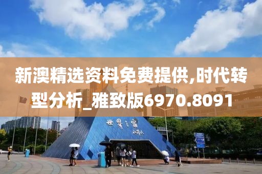 新澳精选资料免费提供,时代转型分析_雅致版6970.8091