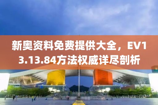 新奥资料免费提供大全，EV13.13.84方法权威详尽剖析