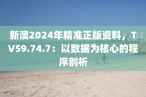 新澳2024年精准正版资料，TV59.74.7：以数据为核心的程序剖析