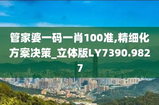 管家婆一码一肖100准,精细化方案决策_立体版LY7390.9827