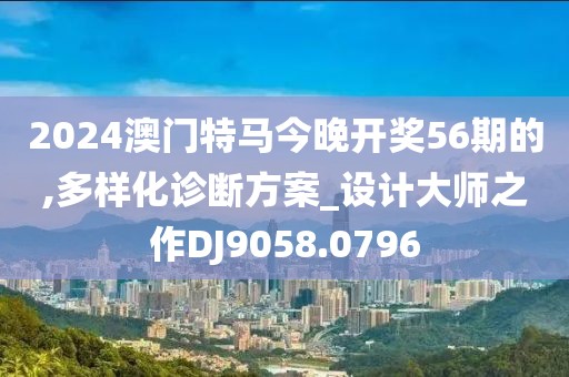 2024澳门特马今晚开奖56期的,多样化诊断方案_设计大师之作DJ9058.0796