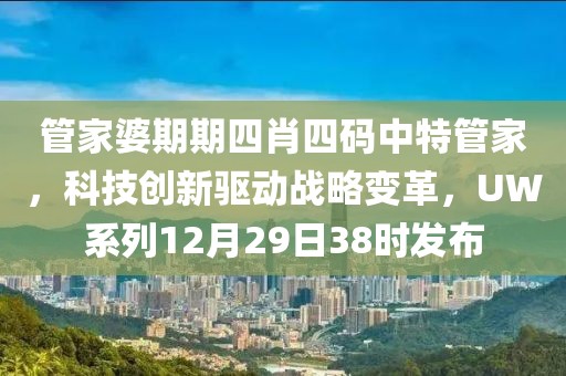 管家婆期期四肖四码中特管家，科技创新驱动战略变革，UW系列12月29日38时发布