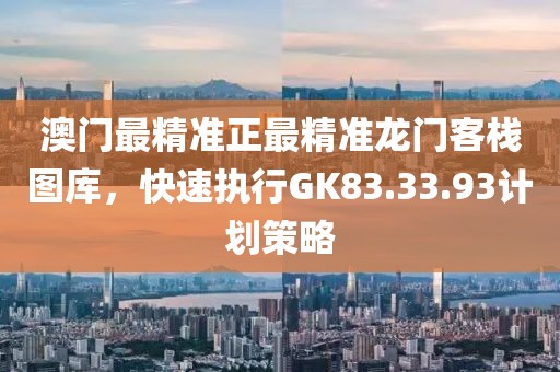 澳门最精准正最精准龙门客栈图库，快速执行GK83.33.93计划策略