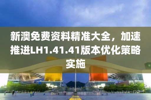 新澳免费资料精准大全，加速推进LH1.41.41版本优化策略实施