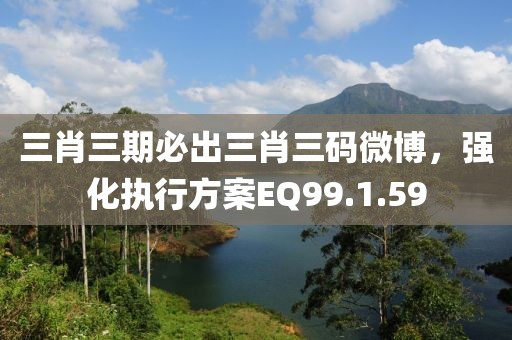 三肖三期必出三肖三码微博，强化执行方案EQ99.1.59