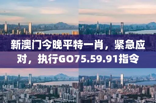 新澳门今晚平特一肖，紧急应对，执行GO75.59.91指令