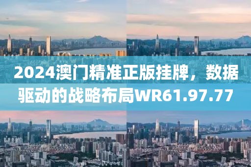 2024澳门精准正版挂牌，数据驱动的战略布局WR61.97.77