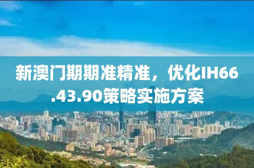 新澳门期期准精准，优化IH66.43.90策略实施方案