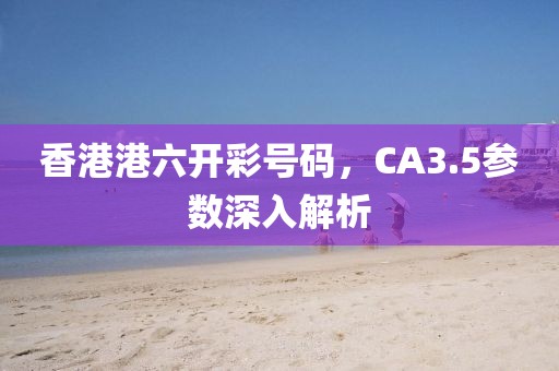 香港港六开彩号码，CA3.5参数深入解析