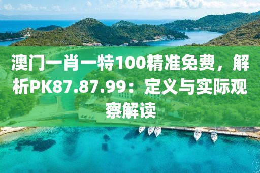 澳门一肖一特100精准免费，解析PK87.87.99：定义与实际观察解读